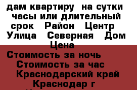 Cдам квартиру  на сутки, часы или длительный срок › Район ­ Центр › Улица ­ Северная › Дом ­ 489 › Цена ­ 1 800 › Стоимость за ночь ­ 1 600 › Стоимость за час ­ 300 - Краснодарский край, Краснодар г. Недвижимость » Квартиры аренда посуточно   